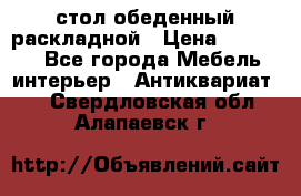 стол обеденный раскладной › Цена ­ 10 000 - Все города Мебель, интерьер » Антиквариат   . Свердловская обл.,Алапаевск г.
